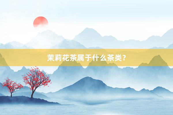 茉莉花茶属于什么茶类？