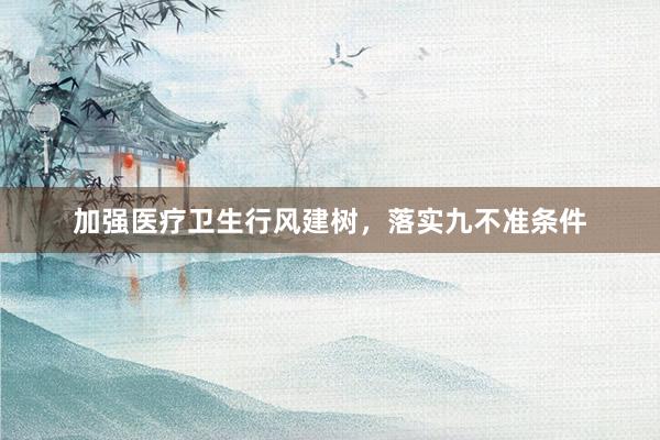 加强医疗卫生行风建树，落实九不准条件