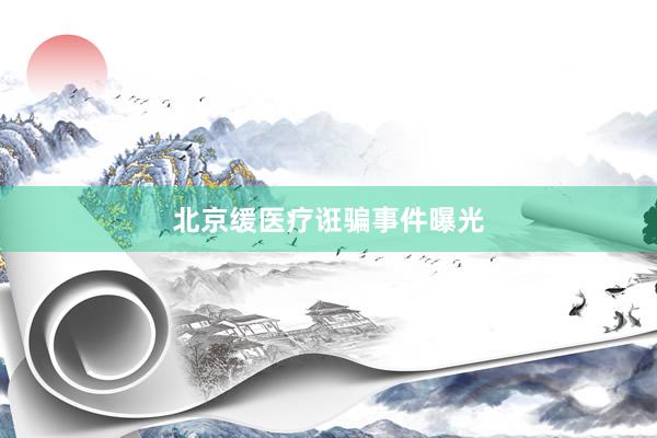 北京缓医疗诳骗事件曝光