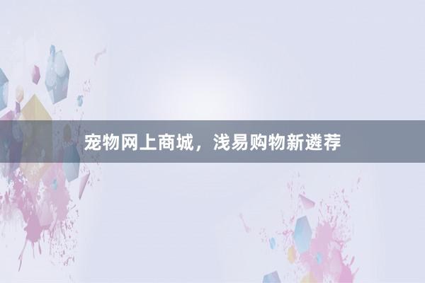 宠物网上商城，浅易购物新遴荐