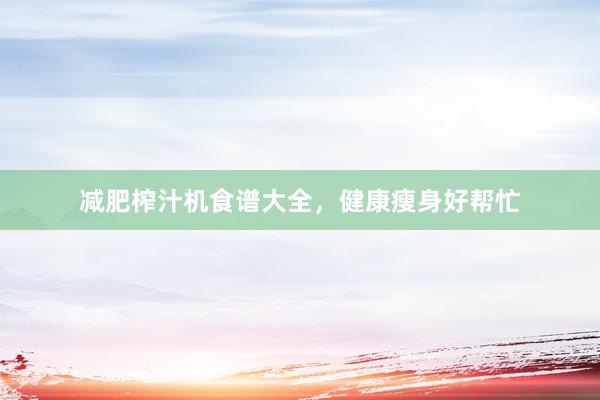 减肥榨汁机食谱大全，健康瘦身好帮忙