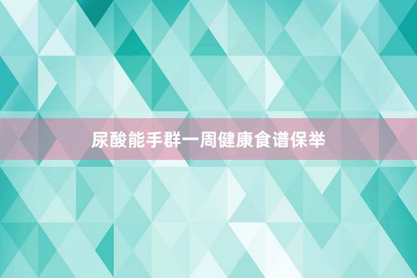尿酸能手群一周健康食谱保举