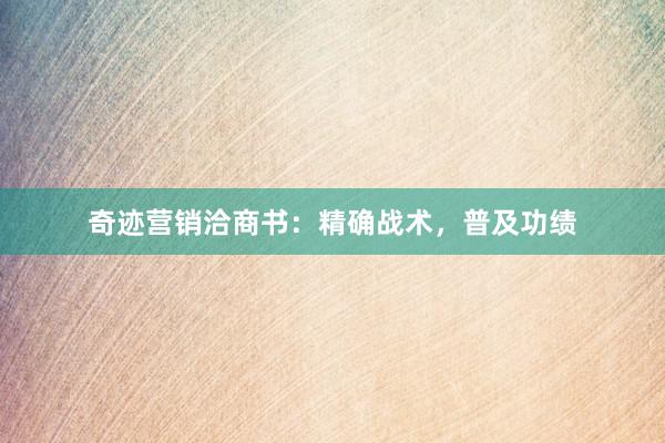 奇迹营销洽商书：精确战术，普及功绩
